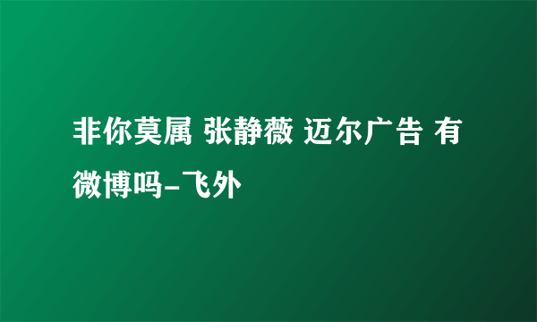 非你莫属 张静薇 迈尔广告 有微博吗-飞外