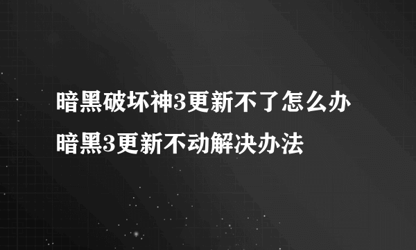 暗黑破坏神3更新不了怎么办 暗黑3更新不动解决办法