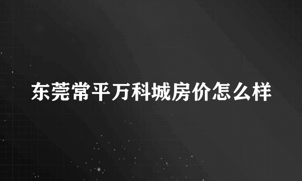 东莞常平万科城房价怎么样