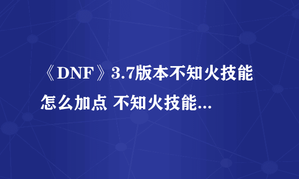 《DNF》3.7版本不知火技能怎么加点 不知火技能加点攻略