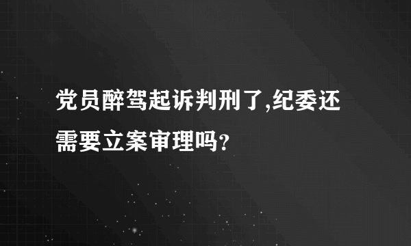 党员醉驾起诉判刑了,纪委还需要立案审理吗？