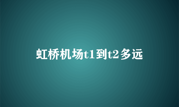 虹桥机场t1到t2多远