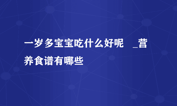 一岁多宝宝吃什么好呢   _营养食谱有哪些