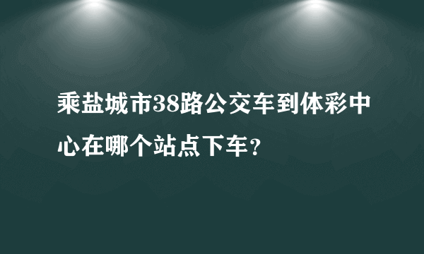 乘盐城市38路公交车到体彩中心在哪个站点下车？