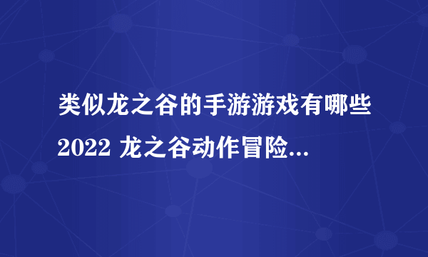 类似龙之谷的手游游戏有哪些2022 龙之谷动作冒险游戏合集