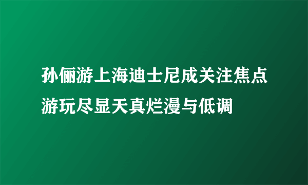 孙俪游上海迪士尼成关注焦点游玩尽显天真烂漫与低调