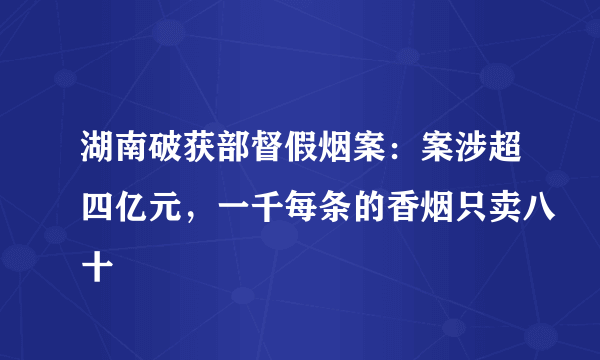 湖南破获部督假烟案：案涉超四亿元，一千每条的香烟只卖八十