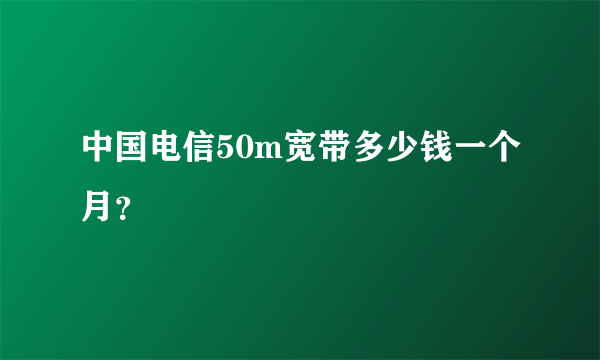 中国电信50m宽带多少钱一个月？