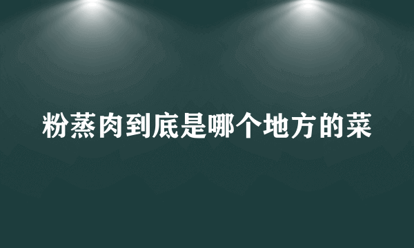 粉蒸肉到底是哪个地方的菜