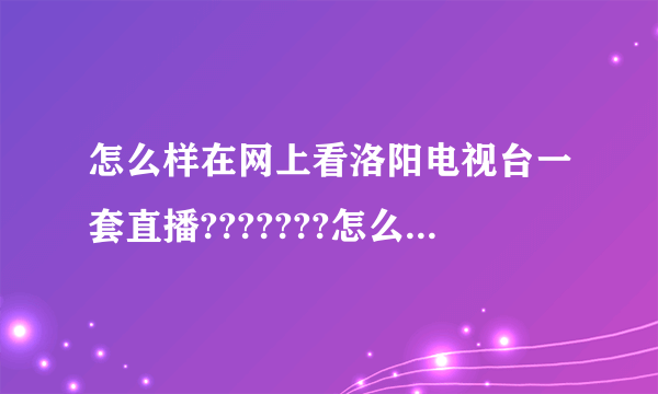 怎么样在网上看洛阳电视台一套直播???????怎么现在看不到啊?