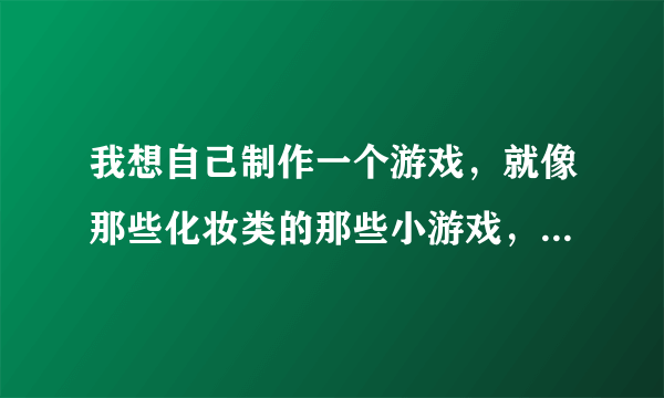 我想自己制作一个游戏，就像那些化妆类的那些小游戏，我该怎么办呢，