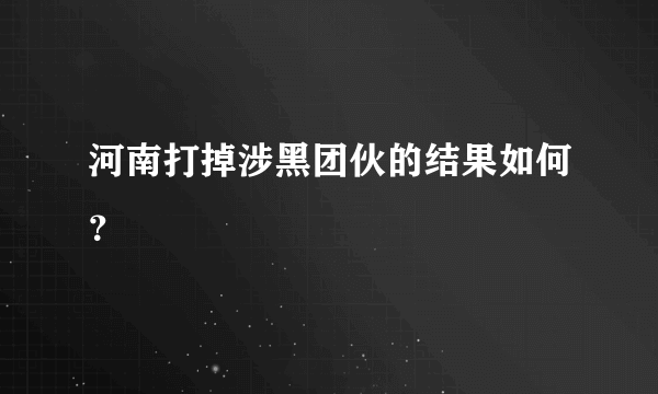 河南打掉涉黑团伙的结果如何？