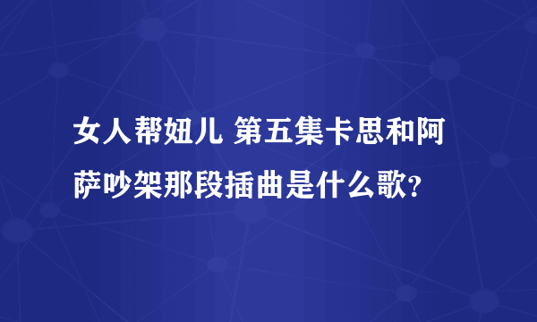 女人帮妞儿 第五集卡思和阿萨吵架那段插曲是什么歌？