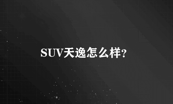 SUV天逸怎么样？