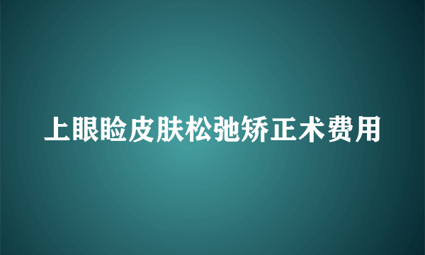 上眼睑皮肤松弛矫正术费用