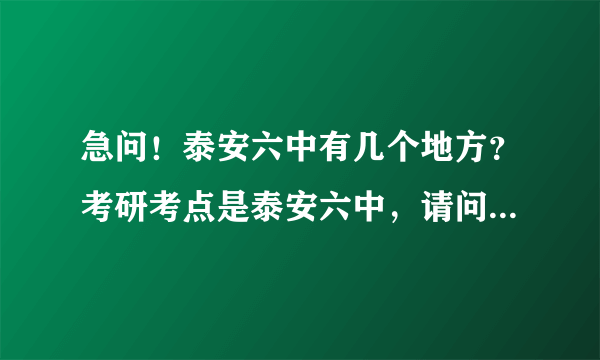 急问！泰安六中有几个地方？考研考点是泰安六中，请问到底是哪个位置，百度地图有两个？