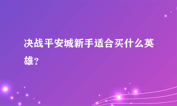 决战平安城新手适合买什么英雄？