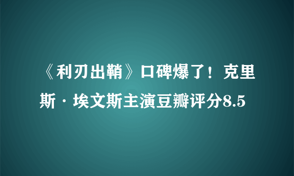 《利刃出鞘》口碑爆了！克里斯·埃文斯主演豆瓣评分8.5