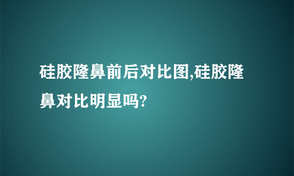 硅胶隆鼻前后对比图,硅胶隆鼻对比明显吗?