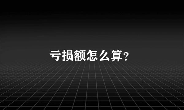 亏损额怎么算？