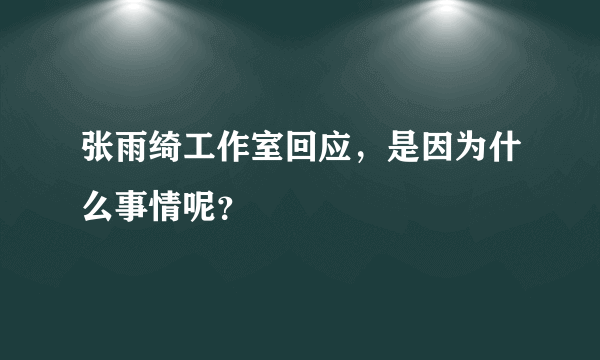 张雨绮工作室回应，是因为什么事情呢？