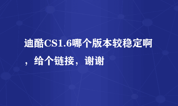 迪酷CS1.6哪个版本较稳定啊，给个链接，谢谢