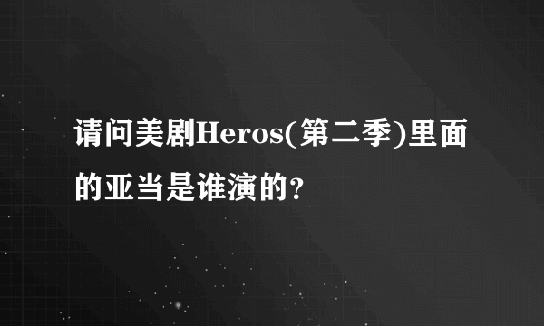 请问美剧Heros(第二季)里面的亚当是谁演的？