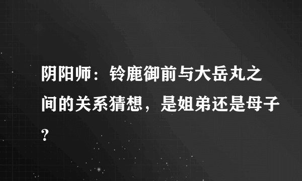 阴阳师：铃鹿御前与大岳丸之间的关系猜想，是姐弟还是母子？