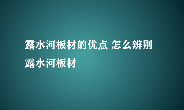 露水河板材的优点 怎么辨别露水河板材