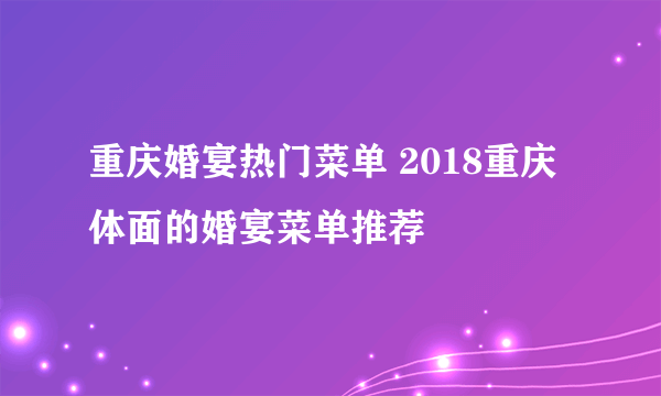 重庆婚宴热门菜单 2018重庆体面的婚宴菜单推荐