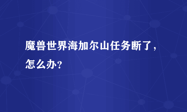 魔兽世界海加尔山任务断了，怎么办？