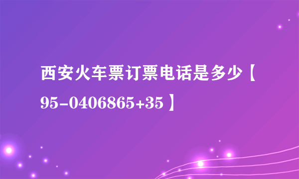 西安火车票订票电话是多少【95-0406865+35】