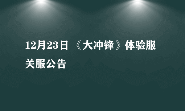 12月23日 《大冲锋》体验服关服公告