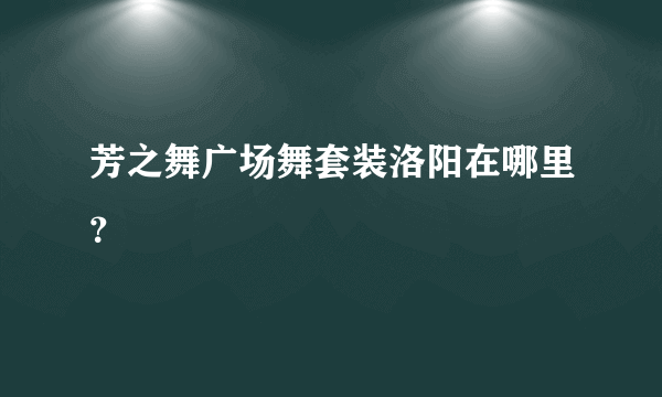 芳之舞广场舞套装洛阳在哪里？