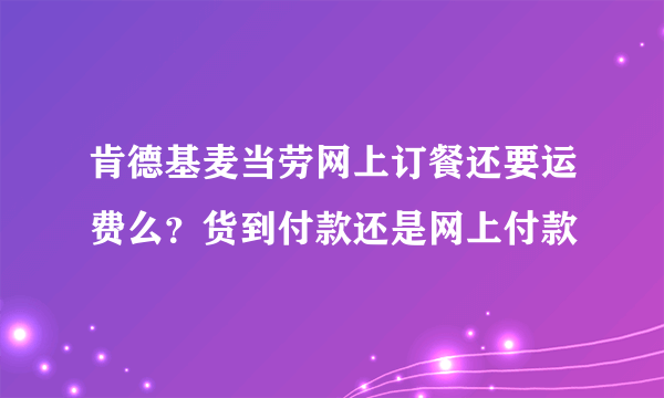 肯德基麦当劳网上订餐还要运费么？货到付款还是网上付款