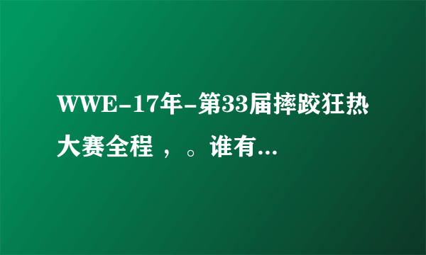 WWE-17年-第33届摔跤狂热大赛全程 ，。谁有，发来看看