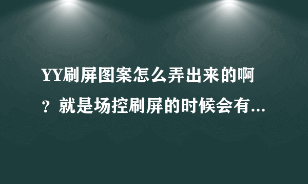 YY刷屏图案怎么弄出来的啊？就是场控刷屏的时候会有一个图案出来，请问怎么调出来的，回答好加分！