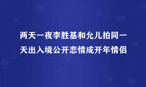 两天一夜李胜基和允儿拍同一天出入境公开恋情成开年情侣