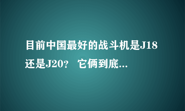 目前中国最好的战斗机是J18还是J20？ 它俩到底有什么区别？