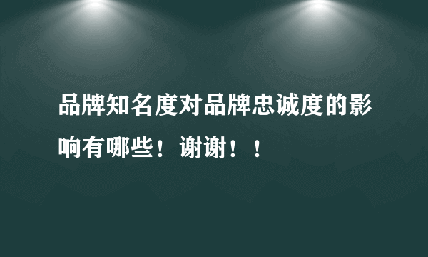 品牌知名度对品牌忠诚度的影响有哪些！谢谢！！