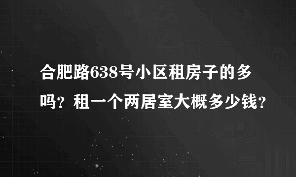 合肥路638号小区租房子的多吗？租一个两居室大概多少钱？