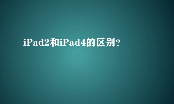 iPad2和iPad4的区别？