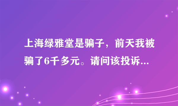 上海绿雅堂是骗子，前天我被骗了6千多元。请问该投诉哪个部门？