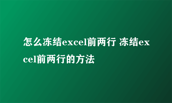 怎么冻结excel前两行 冻结excel前两行的方法