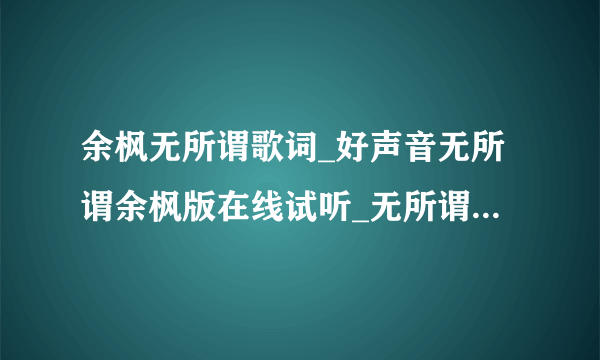 余枫无所谓歌词_好声音无所谓余枫版在线试听_无所谓杨坤版歌曲MP3-飞外网