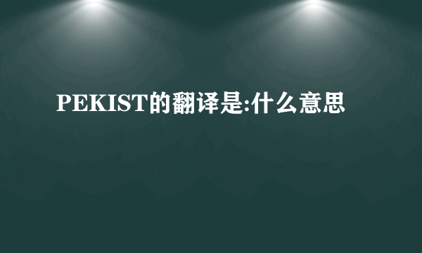 PEKIST的翻译是:什么意思