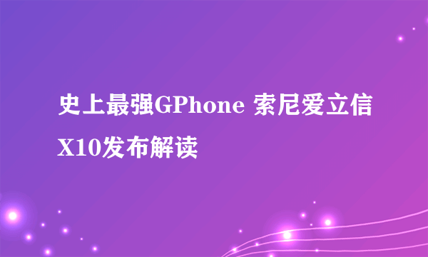 史上最强GPhone 索尼爱立信X10发布解读