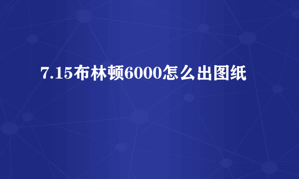 7.15布林顿6000怎么出图纸