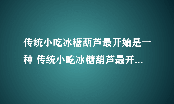 传统小吃冰糖葫芦最开始是一种 传统小吃冰糖葫芦最开始是一种治病偏方