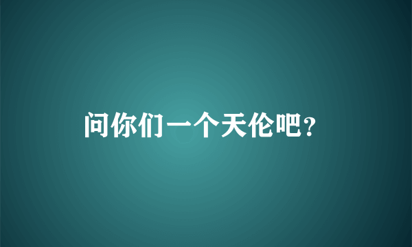 问你们一个天伦吧？